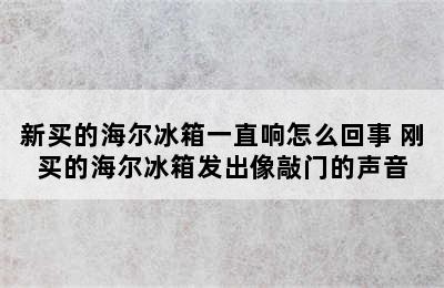 新买的海尔冰箱一直响怎么回事 刚买的海尔冰箱发出像敲门的声音